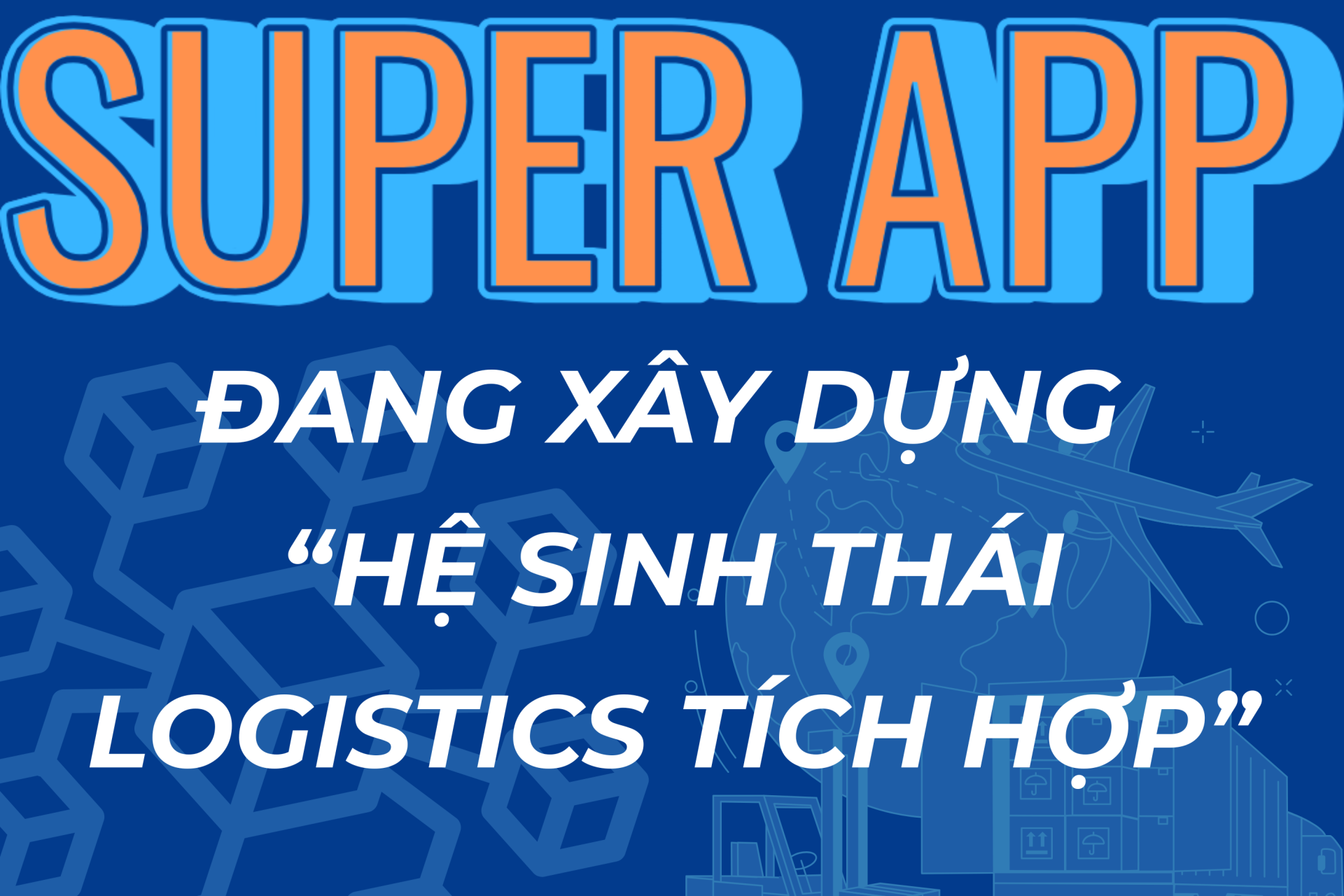 Super App đang xây dựng “Hệ sinh thái Logistics tích hợp”